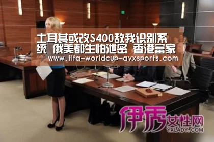 土耳其或改S400敌我识别系统 俄美都生怕泄密 香港富家女被绑架最新奇‘爱游戏体育官网’(图1) 爱游戏体育直播