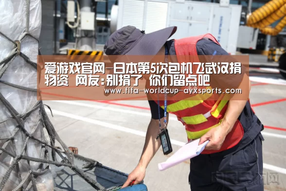 爱游戏官网-日本第5次包机飞武汉捐物资 网友:别捐了 你们留点吧(图2) 爱游戏官网
